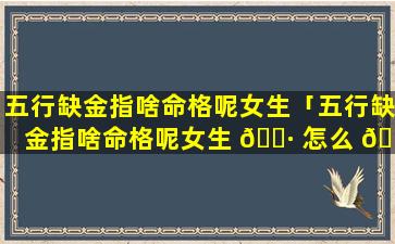 五行缺金指啥命格呢女生「五行缺金指啥命格呢女生 🌷 怎么 🕊 取名」